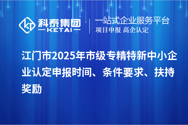 江門市2025年市級(jí)專精特新中小企業(yè)認(rèn)定申報(bào)時(shí)間、條件要求、扶持獎(jiǎng)勵(lì)