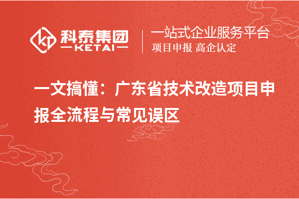一文搞懂：廣東省技術(shù)改造<a href=http://www.hsloq2267.cn/shenbao.html target=_blank class=infotextkey>項(xiàng)目申報(bào)</a>全流程與常見(jiàn)誤區(qū)