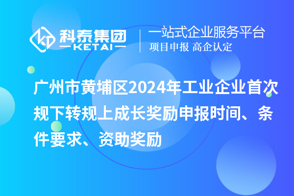 廣州市黃埔區(qū)2024年工業(yè)企業(yè)首次規(guī)下轉(zhuǎn)規(guī)上成長(zhǎng)獎(jiǎng)勵(lì)申報(bào)時(shí)間、條件要求、資助獎(jiǎng)勵(lì)