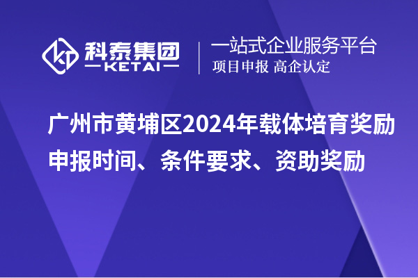 廣州市黃埔區(qū)2024年載體培育獎勵申報時間、條件要求、資助獎勵