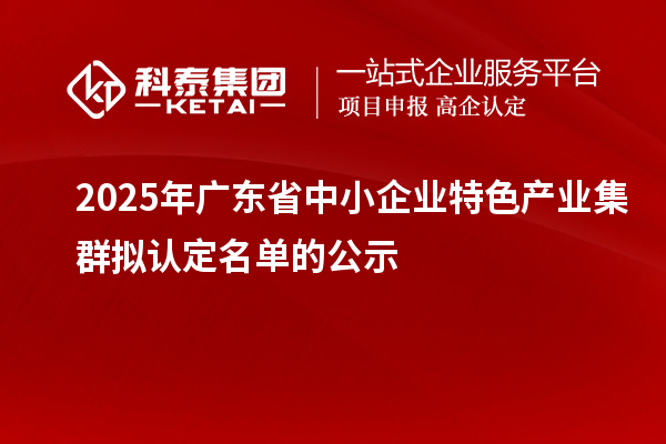 2025年廣東省中小企業(yè)特色產(chǎn)業(yè)集群擬認定名單的公示