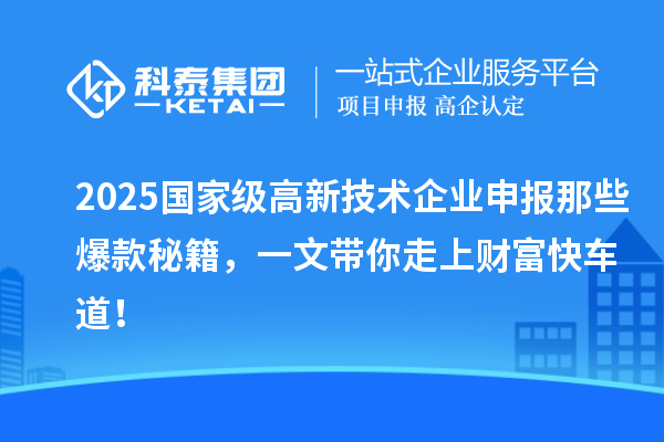 2025國家級(jí)高新技術(shù)企業(yè)申報(bào)那些爆款秘籍，一文帶你走上財(cái)富快車道！