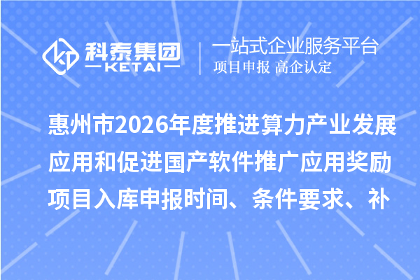惠州市2026年度推進算力產(chǎn)業(yè)發(fā)展應用和促進國產(chǎn)軟件推廣應用獎勵項目入庫申報時間、條件要求、補助獎勵