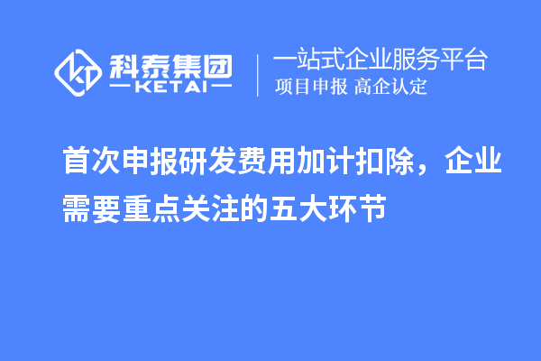 首次申報(bào)研發(fā)費(fèi)用加計(jì)扣除，企業(yè)需要重點(diǎn)關(guān)注的五大環(huán)節(jié)