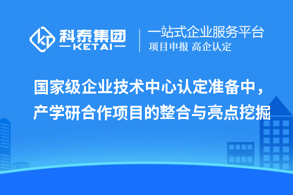 國(guó)家級(jí)企業(yè)技術(shù)中心認(rèn)定準(zhǔn)備中，產(chǎn)學(xué)研合作項(xiàng)目的整合與亮點(diǎn)挖掘