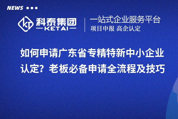 如何申請(qǐng)廣東省專精特新中小企業(yè)認(rèn)定？老板必備申請(qǐng)全流程及技巧