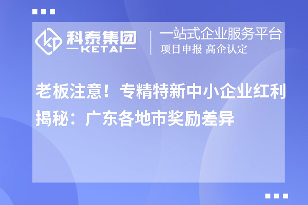 老板注意！專精特新中小企業(yè)紅利揭秘：廣東各地市獎(jiǎng)勵(lì)差異