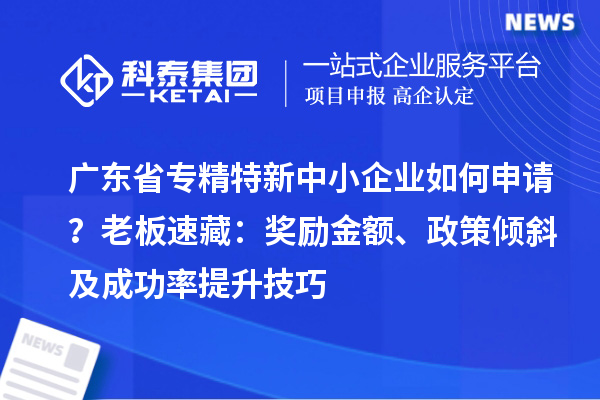 廣東省專精特新中小企業(yè)如何申請？老板速藏：獎勵金額、政策傾斜及成功率提升技巧