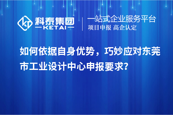 如何依據(jù)自身優(yōu)勢，巧妙應對東莞市工業(yè)設計中心申報要求？