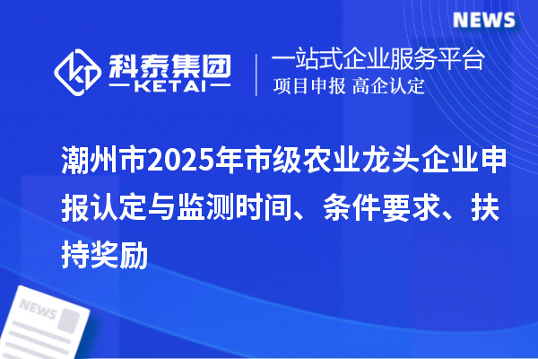 潮州市2025年市級(jí)農(nóng)業(yè)龍頭企業(yè)申報(bào)認(rèn)定與監(jiān)測(cè)時(shí)間、條件要求、扶持獎(jiǎng)勵(lì)