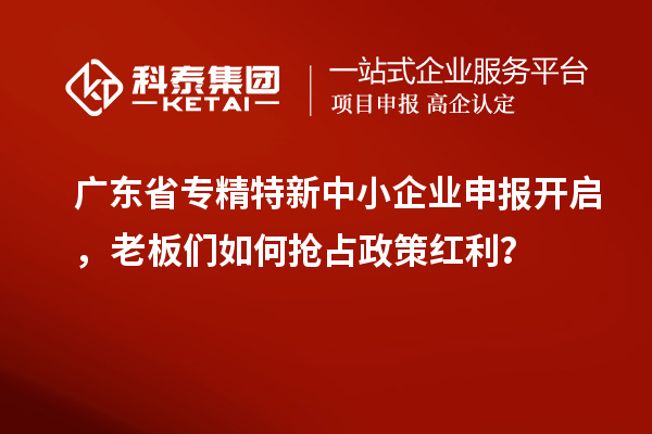 廣東省專精特新中小企業(yè)申報開啟，老板們?nèi)绾螕屨颊呒t利？