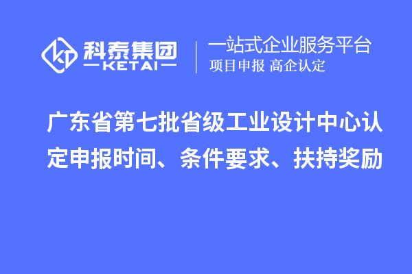 廣東省第七批省級(jí)工業(yè)設(shè)計(jì)中心認(rèn)定申報(bào)時(shí)間、條件要求、扶持獎(jiǎng)勵(lì)