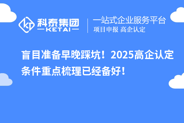盲目準(zhǔn)備早晚踩坑！2025<a href=http://www.hsloq2267.cn/fuwu/gaoqirending.html target=_blank class=infotextkey>高企認(rèn)定條件</a>重點(diǎn)梳理已經(jīng)備好！