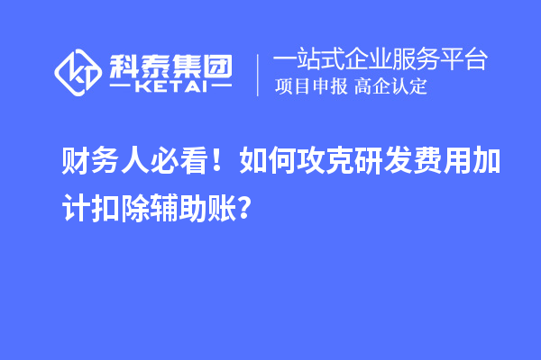 財務(wù)人必看！如何攻克研發(fā)費(fèi)用加計扣除輔助賬？