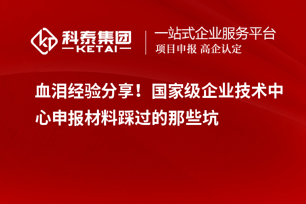 血淚經(jīng)驗(yàn)分享！國(guó)家級(jí)企業(yè)技術(shù)中心申報(bào)材料踩過(guò)的那些坑