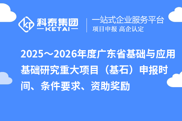 2025～2026年度廣東省基礎(chǔ)與應(yīng)用基礎(chǔ)研究重大項(xiàng)目（基石）申報(bào)時(shí)間、條件要求、資助獎(jiǎng)勵(lì)