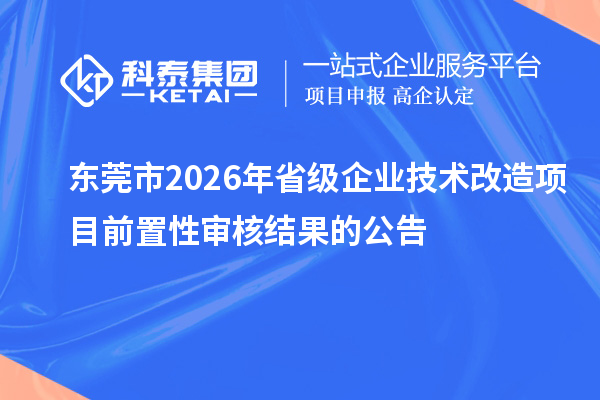 東莞市2026年省級(jí)企業(yè)技術(shù)改造項(xiàng)目前置性審核結(jié)果的公告