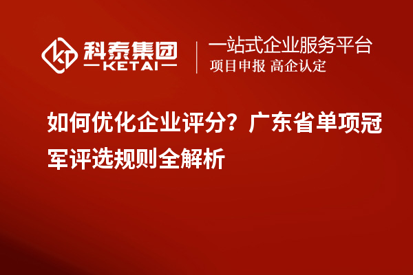 如何優(yōu)化企業(yè)評分？廣東省單項冠軍評選規(guī)則全解析
