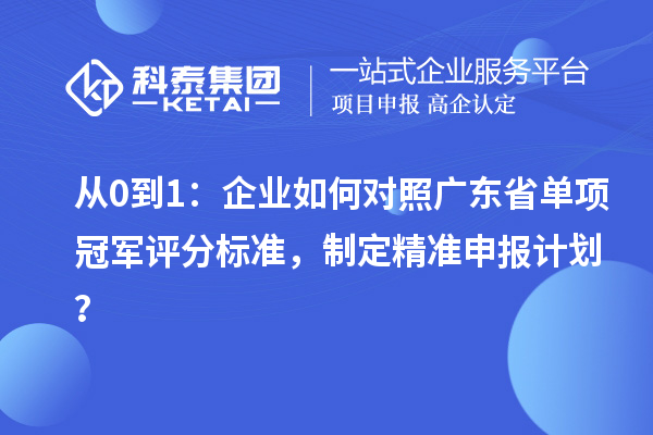從0到1：企業(yè)如何對照廣東省單項冠軍評分標(biāo)準(zhǔn)，制定精準(zhǔn)申報計劃？