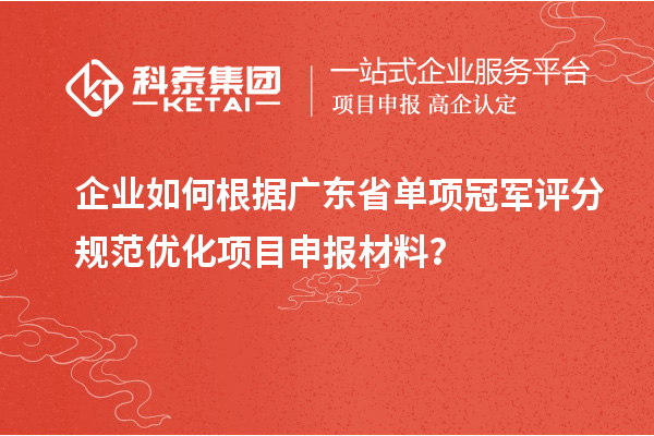 企業(yè)如何根據(jù)廣東省單項冠軍評分規(guī)范優(yōu)化項目申報材料？