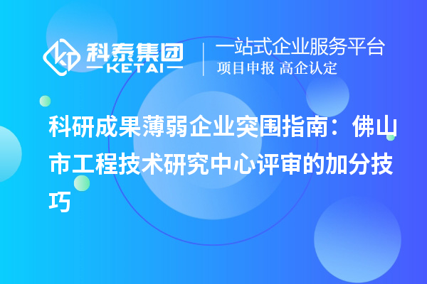 科研成果薄弱企業(yè)突圍指南：佛山市工程技術(shù)研究中心評審的加分技巧