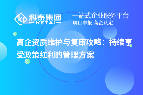 高企資質(zhì)維護與復(fù)審攻略：持續(xù)享受政策紅利的管理方案