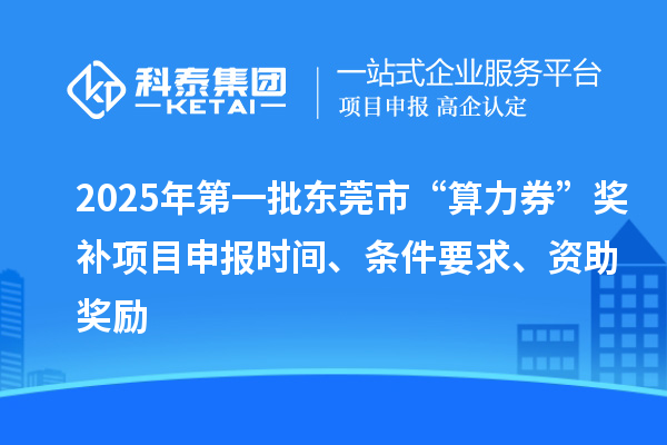 2025年第一批東莞市“算力券”獎(jiǎng)補(bǔ)<a href=http://www.hsloq2267.cn/shenbao.html target=_blank class=infotextkey>項(xiàng)目申報(bào)</a>時(shí)間、條件要求、資助獎(jiǎng)勵(lì)