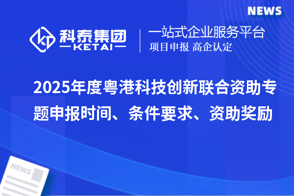 2025年度粵港科技創(chuàng)新聯(lián)合資助專題申報(bào)時(shí)間、條件要求、資助獎(jiǎng)勵(lì)