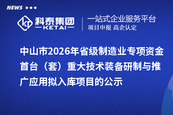 中山市2026年省級制造業(yè)專項(xiàng)資金首臺（套）重大技術(shù)裝備研制與推廣應(yīng)用擬入庫項(xiàng)目的公示