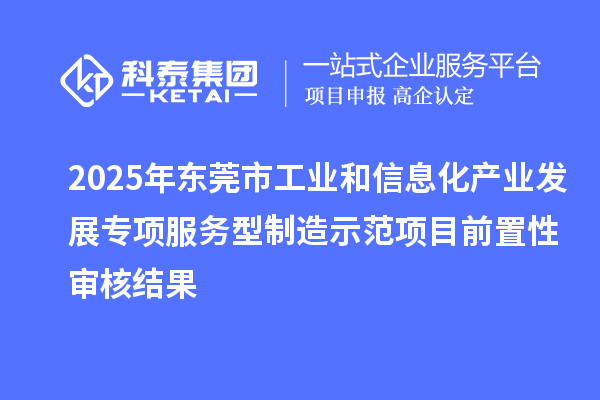 2025年東莞市工業(yè)和信息化產(chǎn)業(yè)發(fā)展專項服務型制造示范項目前置性審核結果