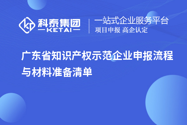 廣東省知識(shí)產(chǎn)權(quán)示范企業(yè)申報(bào)流程與材料準(zhǔn)備清單