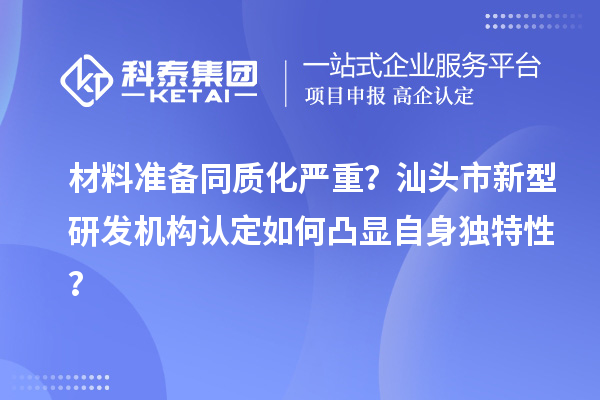 材料準(zhǔn)備同質(zhì)化嚴(yán)重？汕頭市新型研發(fā)機(jī)構(gòu)認(rèn)定如何凸顯自身獨特性？