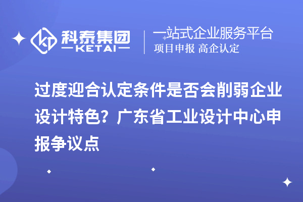 過度迎合認定條件是否會削弱企業(yè)設計特色？廣東省工業(yè)設計中心申報爭議點