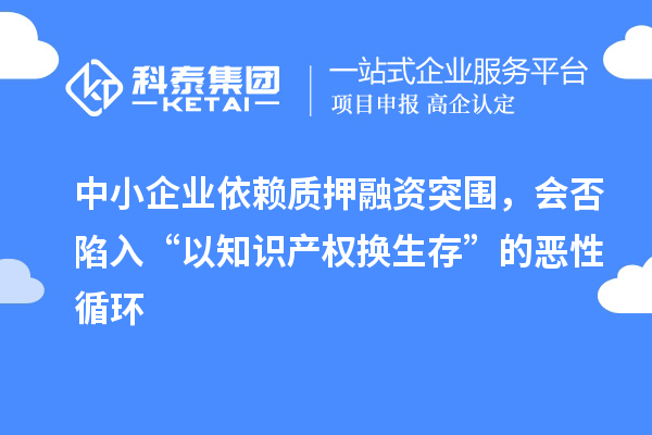 中小企業(yè)依賴(lài)質(zhì)押融資突圍，會(huì)否陷入“以知識(shí)產(chǎn)權(quán)換生存”的惡性循環(huán)