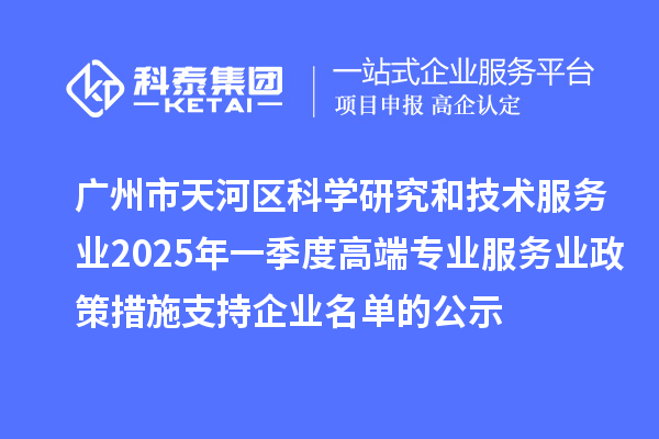 廣州市天河區(qū)科學研究和技術(shù)服務(wù)業(yè)2025年一季度高端專業(yè)服務(wù)業(yè)政策措施支持企業(yè)名單的公示