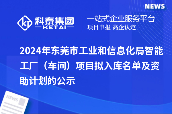 2024年東莞市工業(yè)和信息化局智能工廠（車間）項(xiàng)目擬入庫名單及資助計(jì)劃的公示