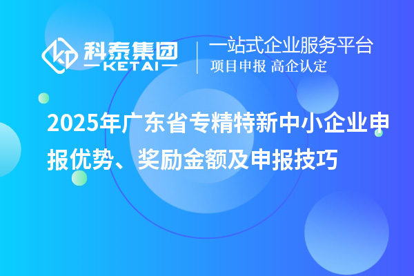 2025年廣東省專精特新中小企業(yè)申報優(yōu)勢、獎勵金額及申報技巧