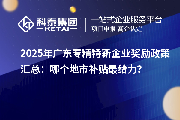 2025年廣東專精特新企業(yè)獎勵政策匯總：哪個地市補貼最給力？