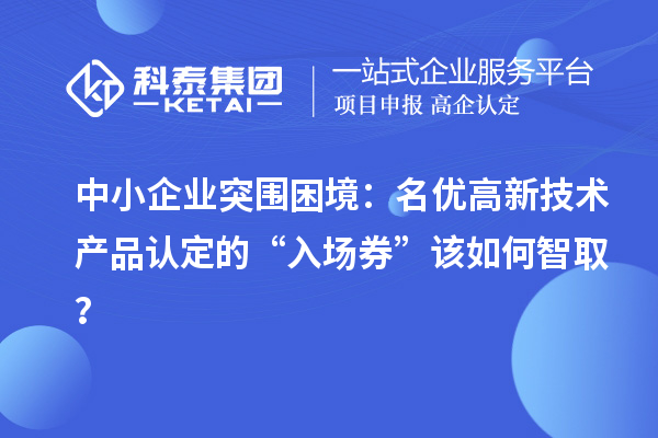 中小企業(yè)突圍困境：名優(yōu)高新技術(shù)產(chǎn)品認(rèn)定的“入場(chǎng)券”該如何智??？