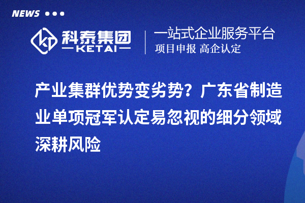 產(chǎn)業(yè)集群優(yōu)勢變劣勢？廣東省制造業(yè)單項冠軍認(rèn)定易忽視的細(xì)分領(lǐng)域深耕風(fēng)險