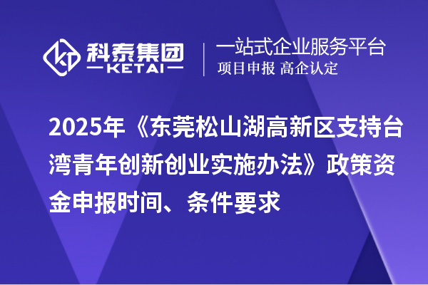 2025年《東莞松山湖高新區(qū)支持臺(tái)灣青年創(chuàng)新創(chuàng)業(yè)實(shí)施辦法》政策資金申報(bào)時(shí)間、條件要求