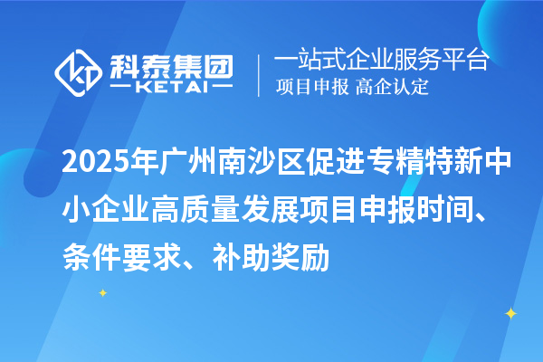 2025年廣州南沙區(qū)促進(jìn)專精特新中小企業(yè)高質(zhì)量發(fā)展項(xiàng)目申報(bào)時(shí)間、條件要求、補(bǔ)助獎(jiǎng)勵(lì)