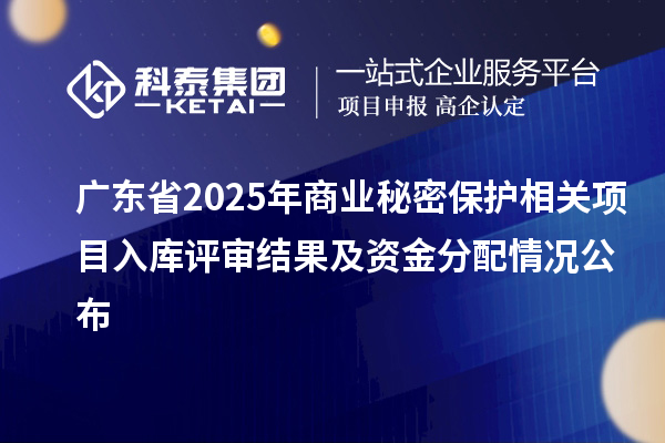 廣東省2025年商業(yè)秘密保護相關(guān)項目入庫評審結(jié)果及資金分配情況公布
