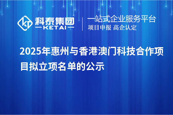 2025年惠州與香港澳門科技合作項(xiàng)目擬立項(xiàng)名單的公示