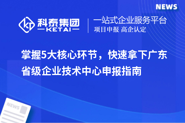 掌握5大核心環(huán)節(jié)，快速拿下廣東省級(jí)企業(yè)技術(shù)中心申報(bào)指南