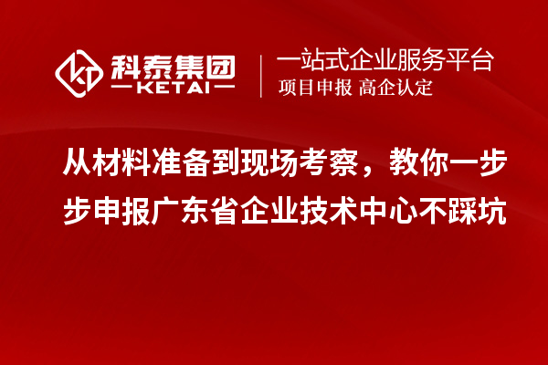 從材料準(zhǔn)備到現(xiàn)場(chǎng)考察，教你一步步申報(bào)廣東省企業(yè)技術(shù)中心不踩坑
