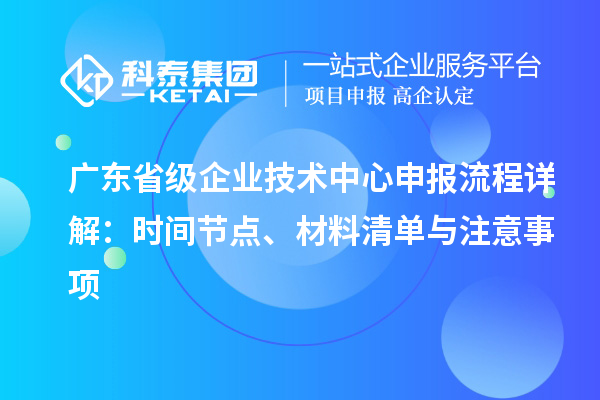 廣東省級(jí)企業(yè)技術(shù)中心申報(bào)流程詳解：時(shí)間節(jié)點(diǎn)、材料清單與注意事項(xiàng)