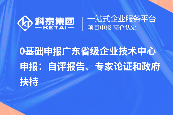 0基礎(chǔ)申報(bào)廣東省級(jí)企業(yè)技術(shù)中心申報(bào)：自評(píng)報(bào)告、專家論證和政府扶持