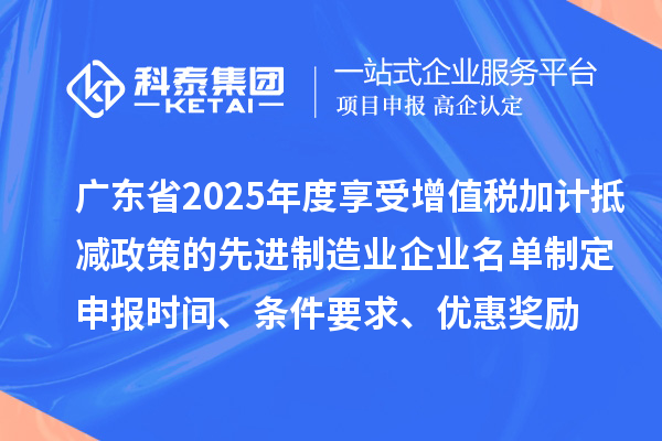 廣東省2025年度享受增值稅加計(jì)抵減政策的先進(jìn)制造業(yè)企業(yè)名單制定申報(bào)時(shí)間、條件要求、優(yōu)惠獎(jiǎng)勵(lì)