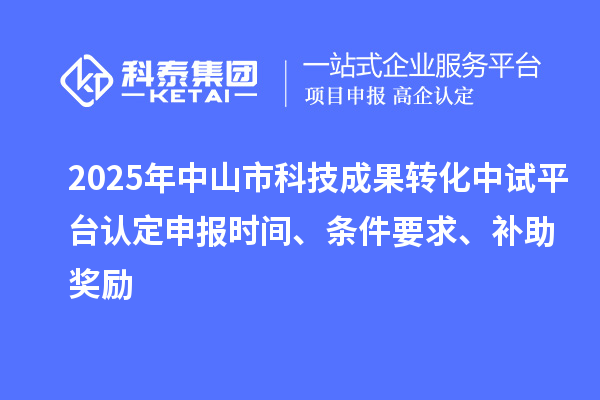 2025年中山市科技成果轉(zhuǎn)化中試平臺認定申報時間、條件要求、補助獎勵